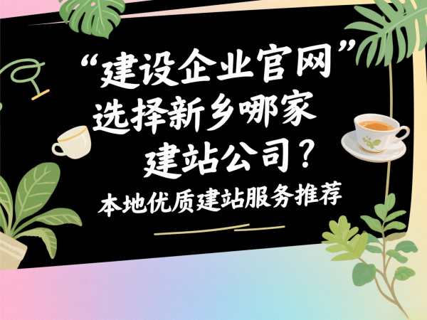 建設企業官網選擇新鄉哪家建站公司？本地優質建站服務推薦